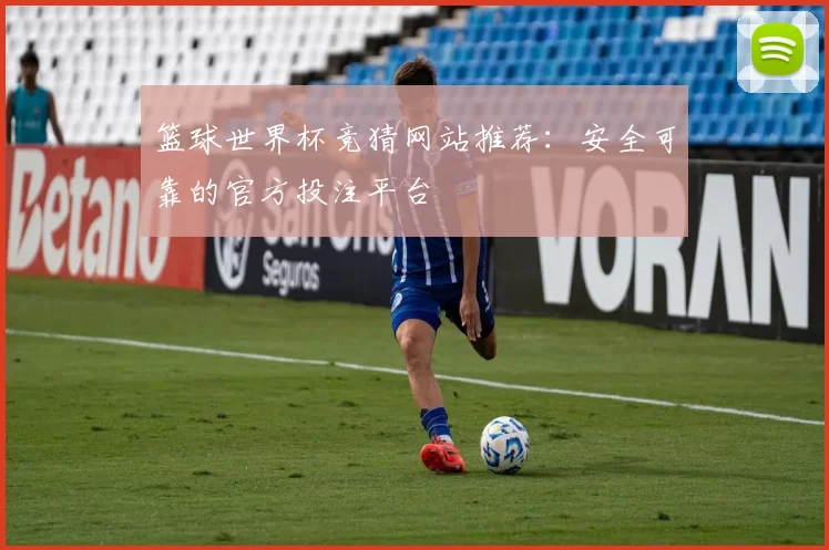 篮球世界杯竞猜网站推荐:安全可靠的官方投注平台