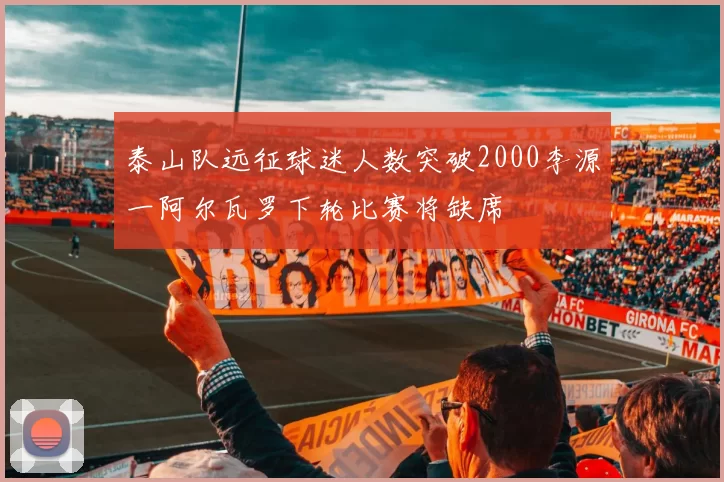 泰山队远征球迷人数突破2000李源一阿尔瓦罗下轮比赛将缺席