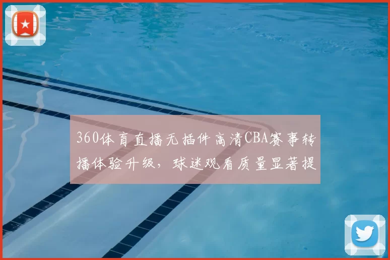 360体育直播无插件高清CBA赛事转播体验升级，球迷观看质量显著提升