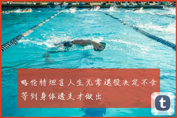 略伦特坦言人生无常退役决定不会等到身体透支才做出