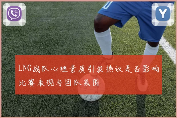 LNG战队心理素质引发热议是否影响比赛表现与团队氛围