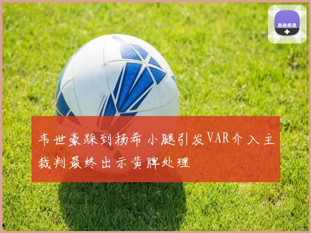 韦世豪踩到杨希小腿引发VAR介入主裁判最终出示黄牌处理