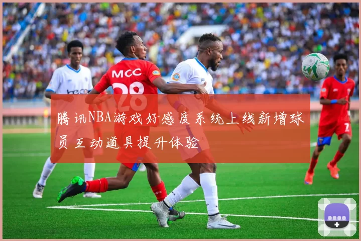 腾讯NBA游戏好感度系统上线新增球员互动道具提升体验