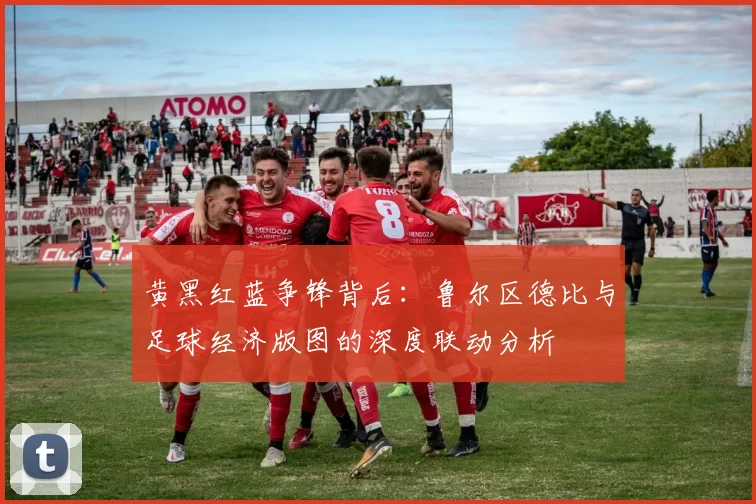 黄黑红蓝争锋背后:鲁尔区德比与足球经济版图的深度联动分析