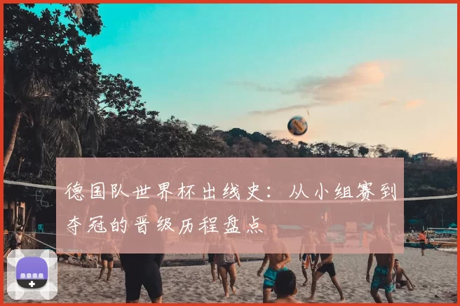 德国队世界杯出线史:从小组赛到夺冠的晋级历程盘点