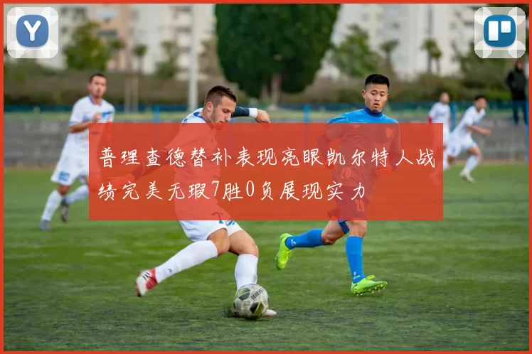 普理查德替补表现亮眼凯尔特人战绩完美无瑕7胜0负展现实力