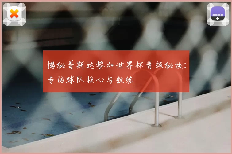 揭秘哥斯达黎加世界杯晋级秘诀：专访球队核心与教练