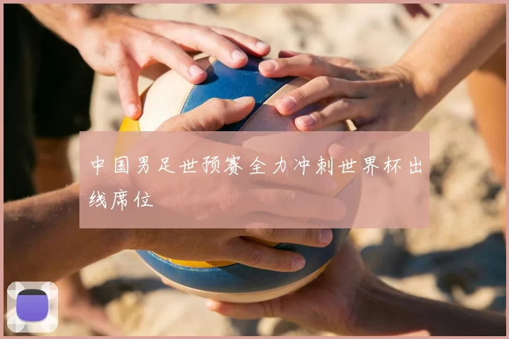 中国男足世预赛全力冲刺世界杯出线席位