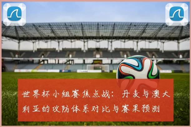 世界杯小组赛焦点战：丹麦与澳大利亚的攻防体系对比与赛果预测