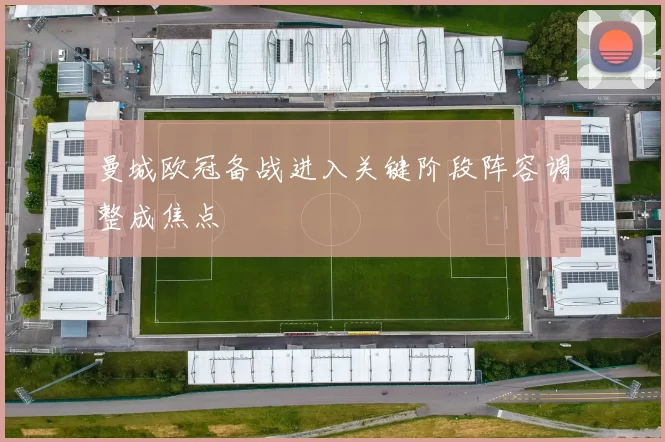 曼城欧冠备战进入关键阶段阵容调整成焦点