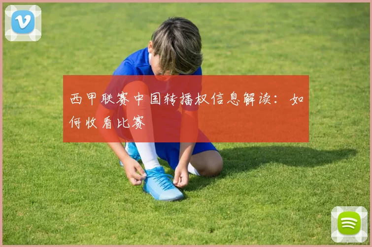 西甲联赛中国转播权信息解读：如何收看比赛