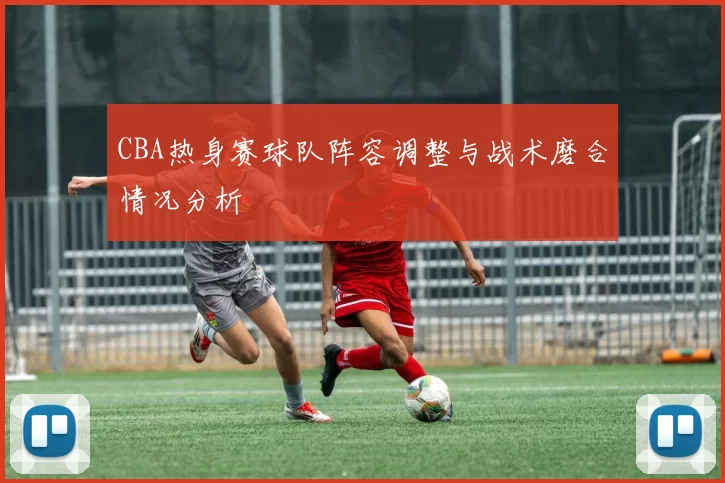 CBA热身赛球队阵容调整与战术磨合情况分析