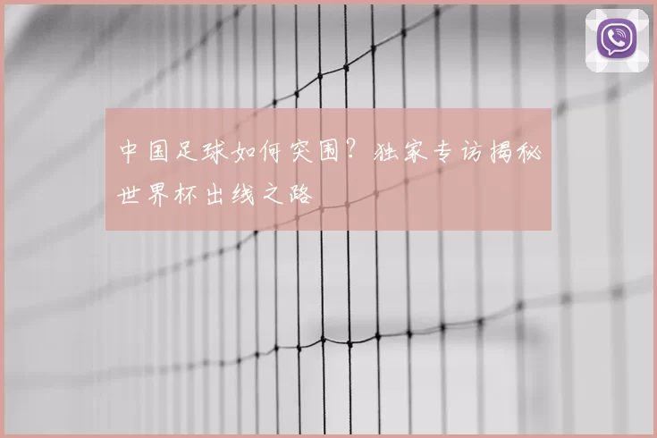 中国足球如何突围?独家专访揭秘世界杯出线之路
