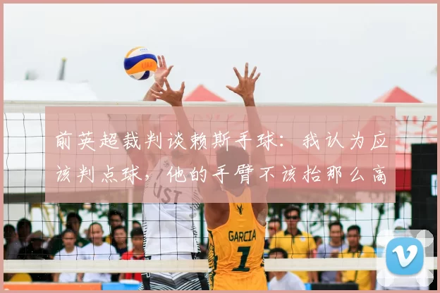 前英超裁判谈赖斯手球：我认为应该判点球，他的手臂不该抬那么高