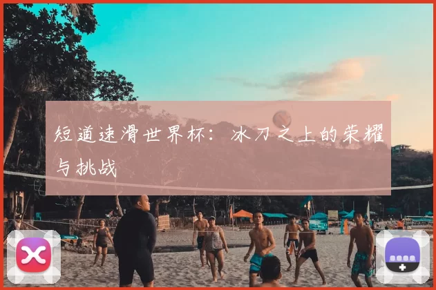 短道速滑世界杯:冰刀之上的荣耀与挑战