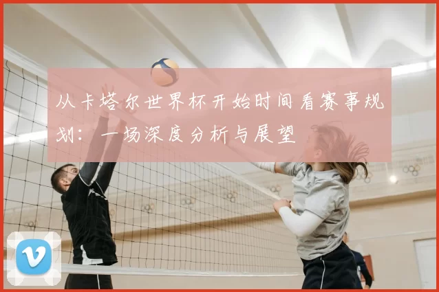 从卡塔尔世界杯开始时间看赛事规划:一场深度分析与展望