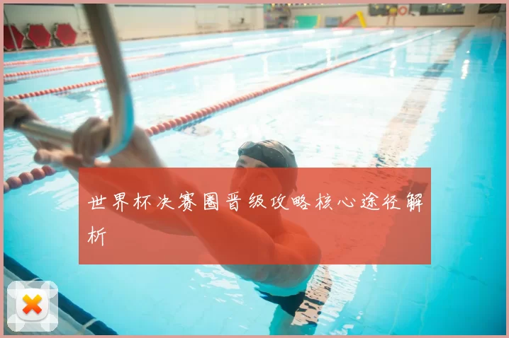 世界杯决赛圈晋级攻略核心途径解析
