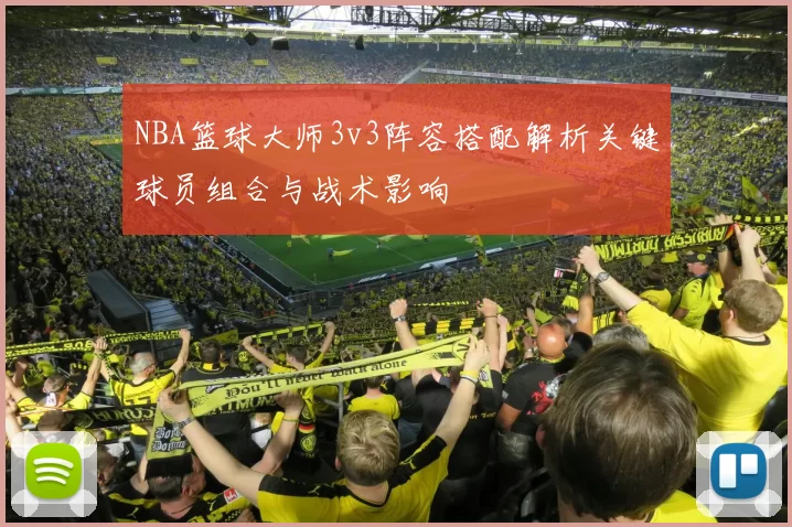 NBA篮球大师3v3阵容搭配解析关键球员组合与战术影响