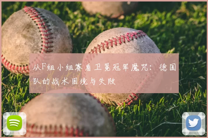 从F组小组赛看卫冕冠军魔咒:德国队的战术困境与失败