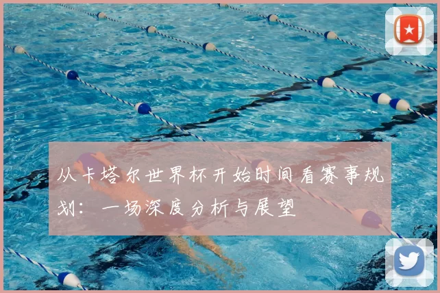 从卡塔尔世界杯开始时间看赛事规划：一场深度分析与展望