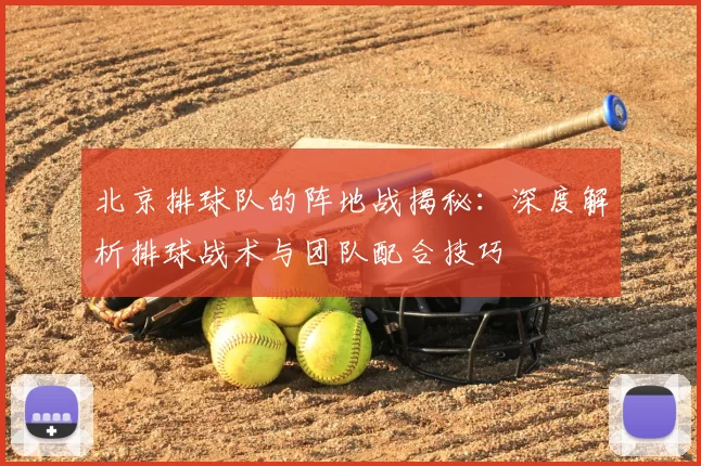 北京排球队的阵地战揭秘：深度解析排球战术与团队配合技巧