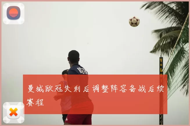 曼城欧冠失利后调整阵容备战后续赛程
