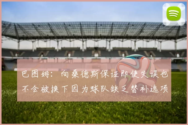 巴图姆：向桑德斯保证即使失误也不会被换下因为球队缺乏替补选项