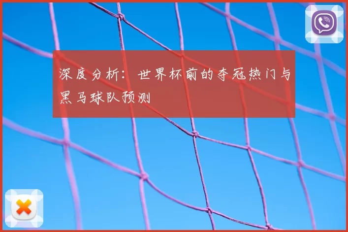 深度分析:世界杯前的夺冠热门与黑马球队预测