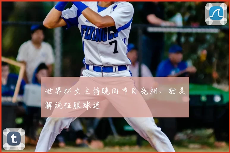 世界杯女主持晚间节目亮相,甜美解说征服球迷