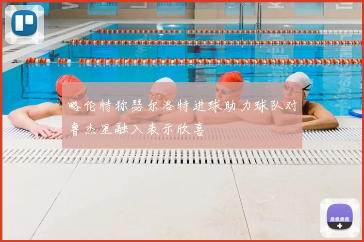 略伦特称瑟尔洛特进球助力球队对鲁杰里融入表示欣喜