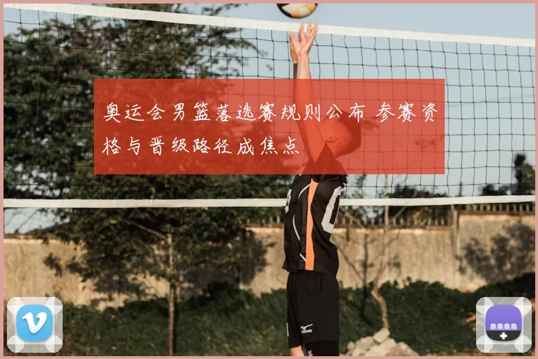 奥运会男篮落选赛规则公布 参赛资格与晋级路径成焦点
