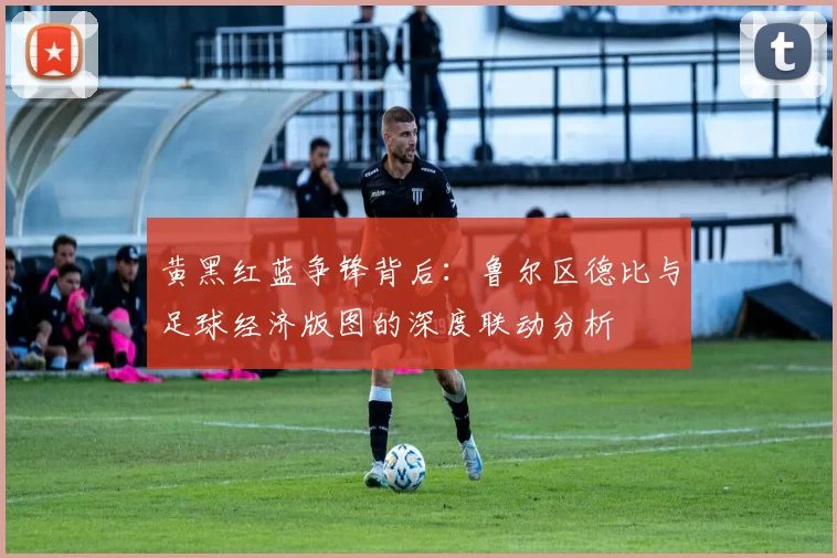 黄黑红蓝争锋背后:鲁尔区德比与足球经济版图的深度联动分析