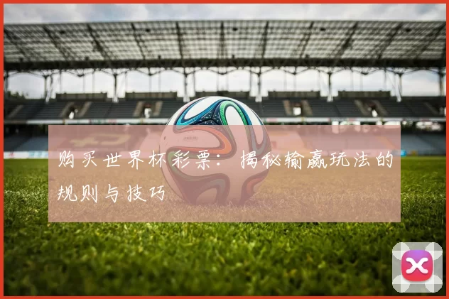 购买世界杯彩票:揭秘输赢玩法的规则与技巧