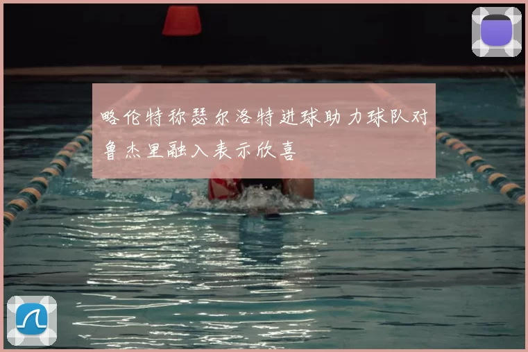 略伦特称瑟尔洛特进球助力球队对鲁杰里融入表示欣喜