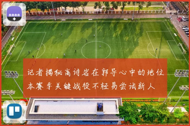 记者揭秘高诗岩在郭导心中的地位本赛季关键战役不轻易尝试新人