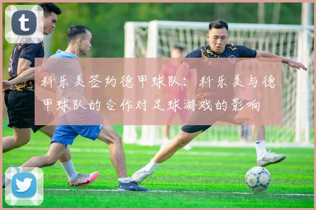 科乐美签约德甲球队：科乐美与德甲球队的合作对足球游戏的影响