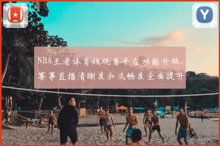 NBA王者体育线观看平台功能升级，赛事直播清晰度和流畅度全面提升