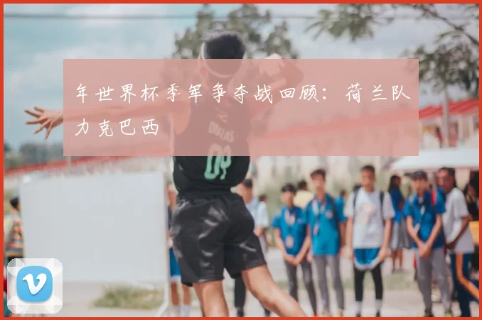 年世界杯季军争夺战回顾：荷兰队力克巴西