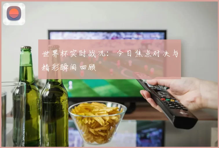 世界杯实时战况:今日焦点对决与精彩瞬间回顾