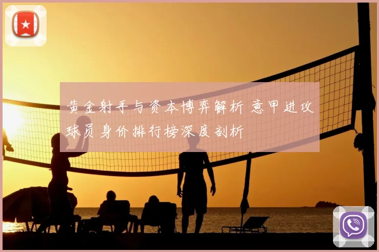 黄金射手与资本博弈解析 意甲进攻球员身价排行榜深度剖析