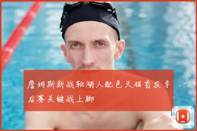 詹姆斯新战靴湖人配色天猫首发季后赛关键战上脚