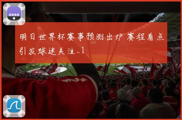 明日世界杯赛事预测出炉 赛程看点引发球迷关注_1