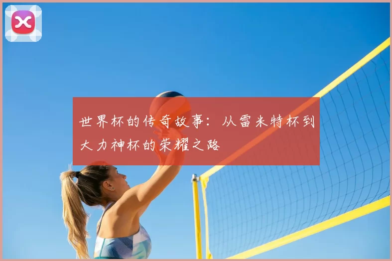世界杯的传奇故事:从雷米特杯到大力神杯的荣耀之路