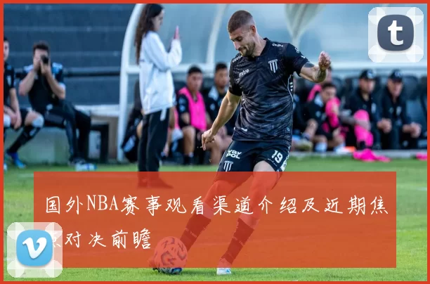 国外NBA赛事观看渠道介绍及近期焦点对决前瞻