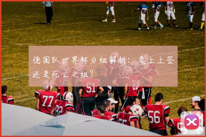 德国队世界杯分组解析:是上上签还是死亡之组?