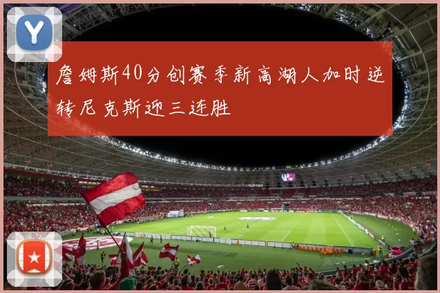 詹姆斯40分创赛季新高湖人加时逆转尼克斯迎三连胜