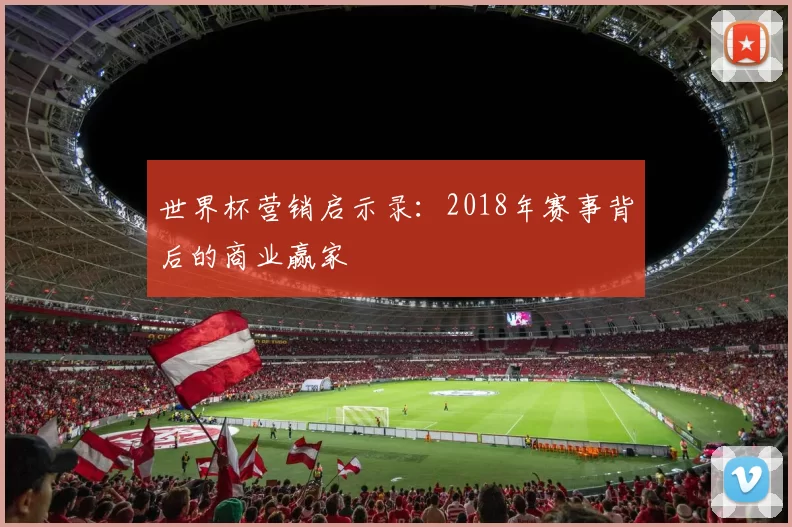 世界杯营销启示录:2018年赛事背后的商业赢家