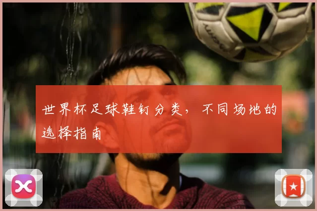 世界杯足球鞋钉分类,不同场地的选择指南