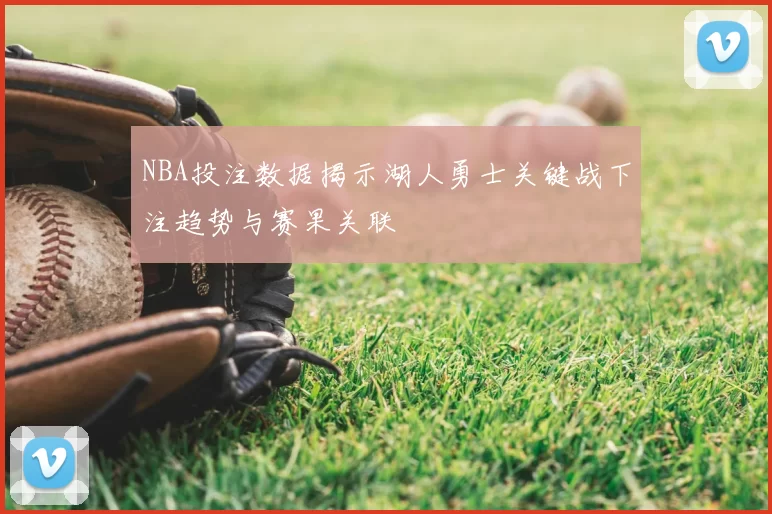 NBA投注数据揭示湖人勇士关键战下注趋势与赛果关联