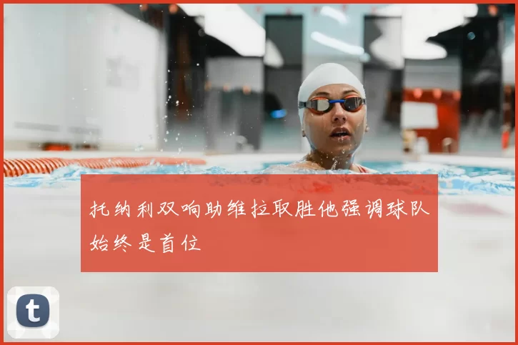 托纳利双响助维拉取胜他强调球队始终是首位